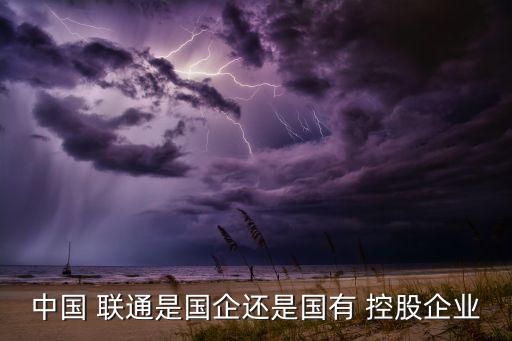 中國(guó) 聯(lián)通是國(guó)企還是國(guó)有 控股企業(yè)