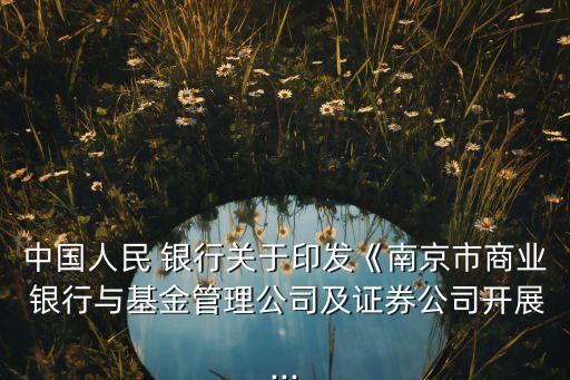 中國人民 銀行關于印發(fā)《南京市商業(yè) 銀行與基金管理公司及證券公司開展...