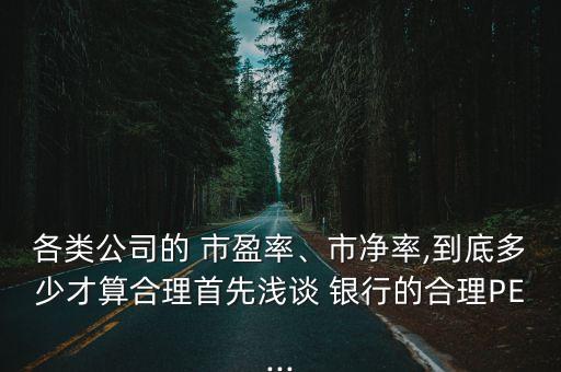 各類公司的 市盈率、市凈率,到底多少才算合理首先淺談 銀行的合理PE...