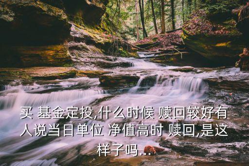 買 基金定投,什么時(shí)候 贖回較好有人說當(dāng)日單位 凈值高時(shí) 贖回,是這樣子嗎...