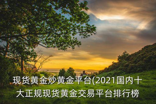 現(xiàn)貨黃金炒黃金平臺(2021國內(nèi)十大正規(guī)現(xiàn)貨黃金交易平臺排行榜