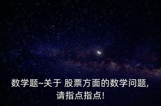 數(shù)學(xué)題~關(guān)于 股票方面的數(shù)學(xué)問題,請指點(diǎn)指點(diǎn)!