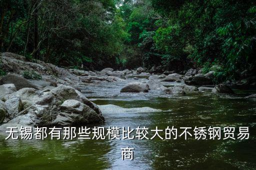 無(wú)錫都有那些規(guī)模比較大的不銹鋼貿(mào)易商