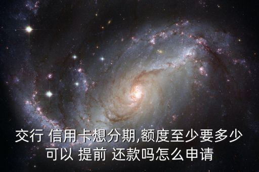 交行 信用卡想分期,額度至少要多少可以 提前 還款嗎怎么申請(qǐng)