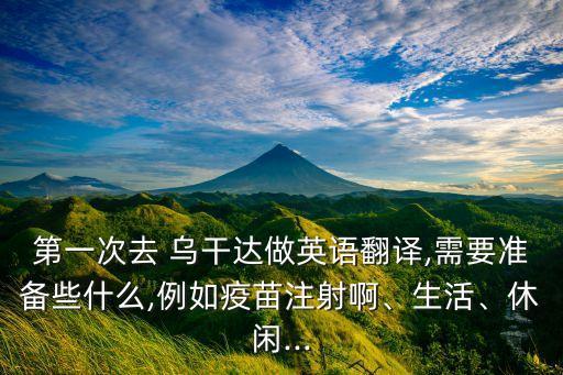第一次去 烏干達做英語翻譯,需要準備些什么,例如疫苗注射啊、生活、休閑...