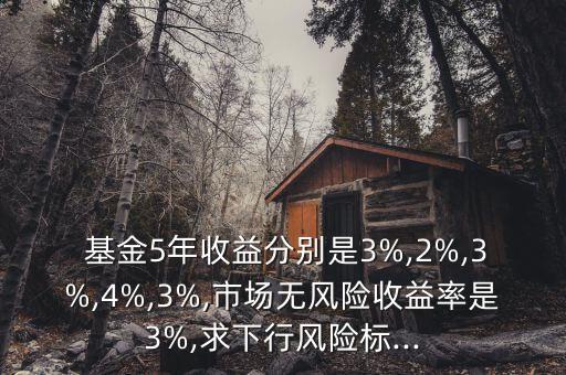  基金5年收益分別是3%,2%,3%,4%,3%,市場(chǎng)無(wú)風(fēng)險(xiǎn)收益率是3%,求下行風(fēng)險(xiǎn)標(biāo)...