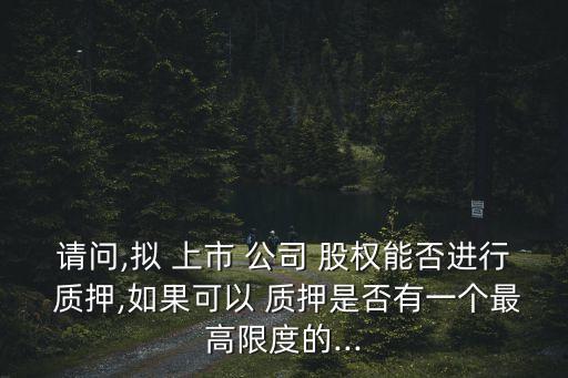 請問,擬 上市 公司 股權(quán)能否進(jìn)行 質(zhì)押,如果可以 質(zhì)押是否有一個最高限度的...