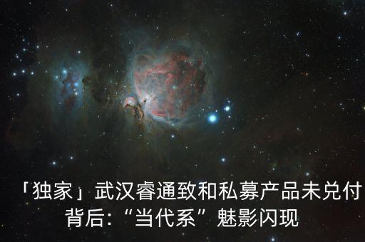 「獨家」武漢睿通致和私募產(chǎn)品未兌付背后:“當代系”魅影閃現(xiàn)