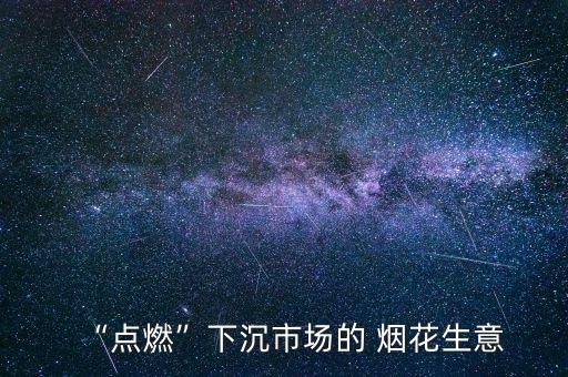 “點(diǎn)燃”下沉市場(chǎng)的 煙花生意