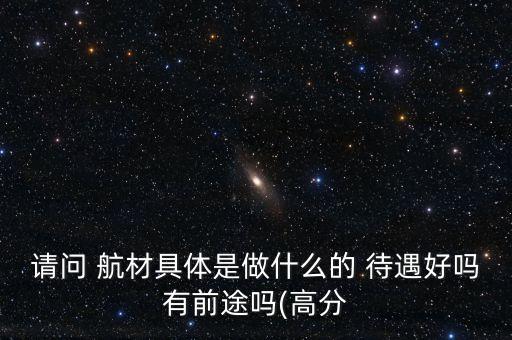 請(qǐng)問 航材具體是做什么的 待遇好嗎有前途嗎(高分