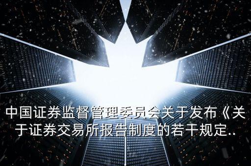 中國證券監(jiān)督管理委員會關(guān)于發(fā)布《關(guān)于證券交易所報(bào)告制度的若干規(guī)定...