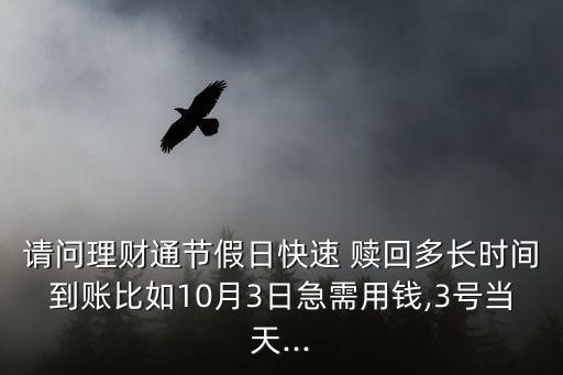 請(qǐng)問理財(cái)通節(jié)假日快速 贖回多長時(shí)間到賬比如10月3日急需用錢,3號(hào)當(dāng)天...