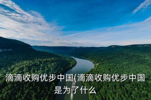 滴滴收購優(yōu)步中國(滴滴收購優(yōu)步中國是為了什么
