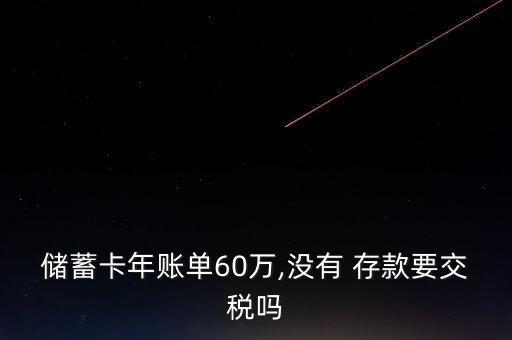儲(chǔ)蓄卡年賬單60萬,沒有 存款要交稅嗎