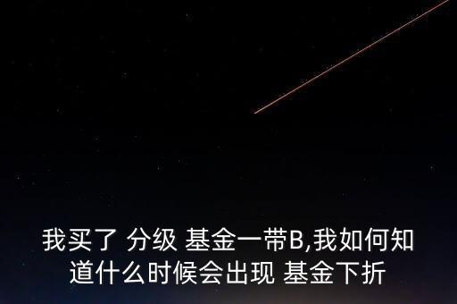 我買了 分級 基金一帶B,我如何知道什么時候會出現 基金下折