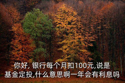你好, 銀行每個(gè)月扣100元,說(shuō)是基金定投,什么意思啊一年會(huì)有利息嗎
