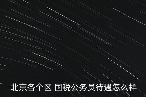  北京各個區(qū) 國稅公務員待遇怎么樣