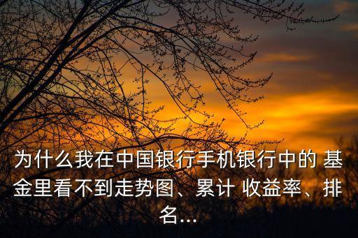 為什么我在中國銀行手機(jī)銀行中的 基金里看不到走勢圖、累計(jì) 收益率、排名...