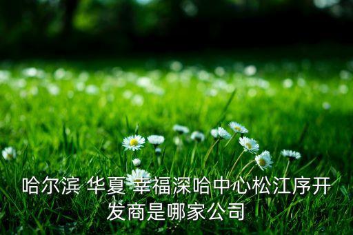 哈爾濱 華夏 幸福深哈中心松江序開發(fā)商是哪家公司