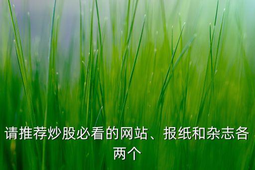 請(qǐng)推薦炒股必看的網(wǎng)站、報(bào)紙和雜志各兩個(gè)