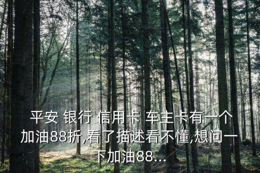  平安 銀行 信用卡 車主卡有一個(gè)加油88折,看了描述看不懂,想問一下加油88...