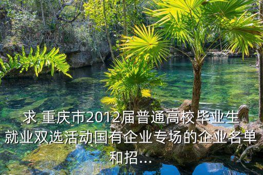 求 重慶市2012屆普通高校畢業(yè)生就業(yè)雙選活動(dòng)國(guó)有企業(yè)專場(chǎng)的企業(yè)名單和招...