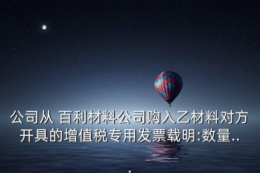 公司從 百利材料公司購(gòu)入乙材料對(duì)方開(kāi)具的增值稅專用發(fā)票載明:數(shù)量...