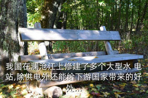 我國(guó)在瀾滄江上修建了多個(gè)大型水 電站,除供電外還能給下游國(guó)家?guī)淼暮锰?..