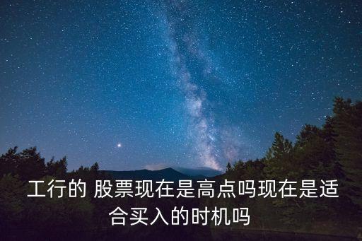  工行的 股票現(xiàn)在是高點嗎現(xiàn)在是適合買入的時機嗎
