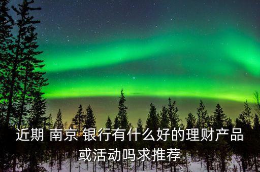 近期 南京 銀行有什么好的理財產品或活動嗎求推薦
