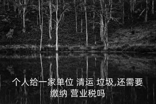 個人給一家單位 清運 垃圾,還需要繳納 營業(yè)稅嗎