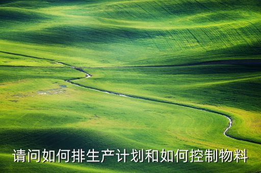 請(qǐng)問如何排生產(chǎn)計(jì)劃和如何控制物料