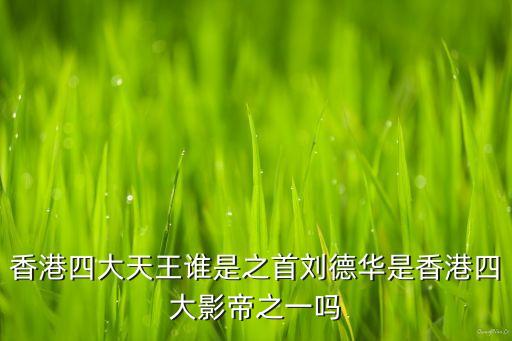 香港四大天王誰是之首劉德華是香港四大影帝之一嗎