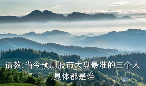 請教:當今預(yù)測股市大盤最準的三個人,具體都是誰