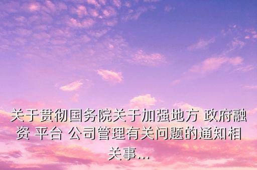 關(guān)于貫徹國務(wù)院關(guān)于加強(qiáng)地方 政府融資 平臺(tái) 公司管理有關(guān)問題的通知相關(guān)事...