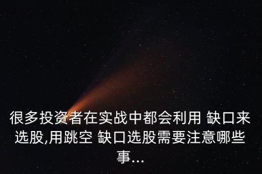 很多投資者在實(shí)戰(zhàn)中都會利用 缺口來選股,用跳空 缺口選股需要注意哪些事...
