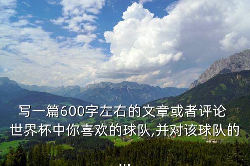 寫一篇600字左右的文章或者評論 世界杯中你喜歡的球隊,并對該球隊的...