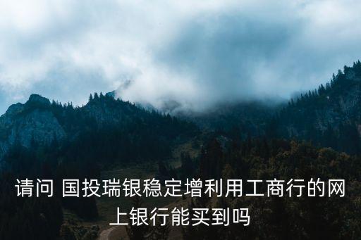 請(qǐng)問(wèn) 國(guó)投瑞銀穩(wěn)定增利用工商行的網(wǎng)上銀行能買到嗎