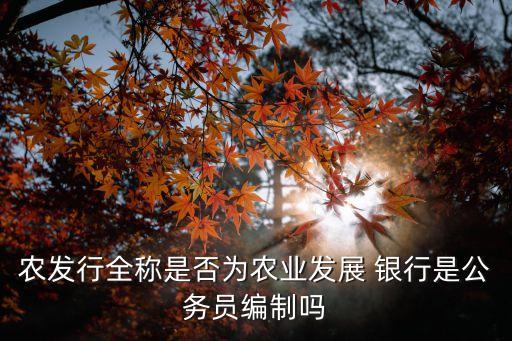農(nóng)發(fā)行全稱(chēng)是否為農(nóng)業(yè)發(fā)展 銀行是公務(wù)員編制嗎