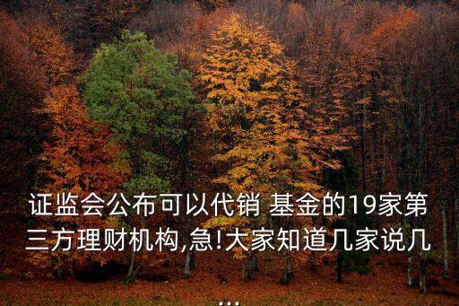 證監(jiān)會公布可以代銷 基金的19家第三方理財(cái)機(jī)構(gòu),急!大家知道幾家說幾...