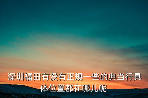  深圳福田有沒有正規(guī)一些的典當行具體位置都在哪兒呢