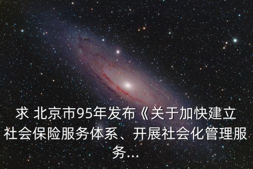 求 北京市95年發(fā)布《關(guān)于加快建立社會(huì)保險(xiǎn)服務(wù)體系、開展社會(huì)化管理服務(wù)...