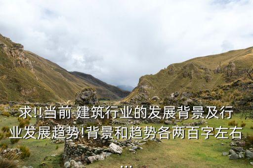 求!!當(dāng)前 建筑行業(yè)的發(fā)展背景及行業(yè)發(fā)展趨勢(shì)!背景和趨勢(shì)各兩百字左右...