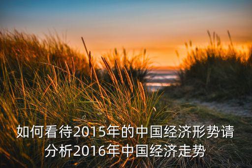 如何看待2015年的中國經濟形勢請分析2016年中國經濟走勢