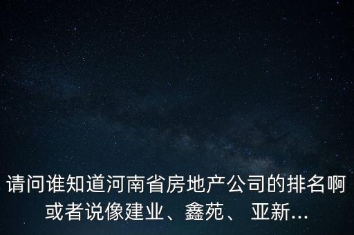 請問誰知道河南省房地產(chǎn)公司的排名啊或者說像建業(yè)、鑫苑、 亞新...