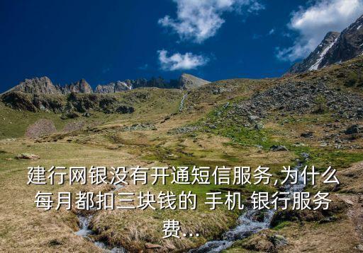  建行網(wǎng)銀沒有開通短信服務(wù),為什么 每月都扣三塊錢的 手機(jī) 銀行服務(wù)費(fèi)...