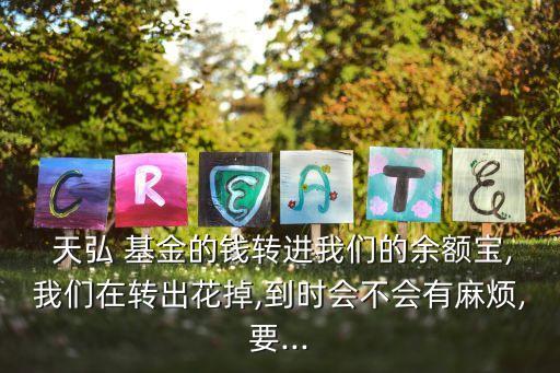  天弘 基金的錢轉(zhuǎn)進(jìn)我們的余額寶,我們在轉(zhuǎn)出花掉,到時(shí)會不會有麻煩,要...