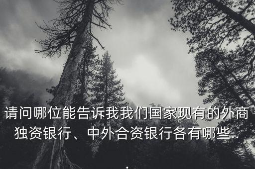 請(qǐng)問哪位能告訴我我們國(guó)家現(xiàn)有的外商獨(dú)資銀行、中外合資銀行各有哪些...