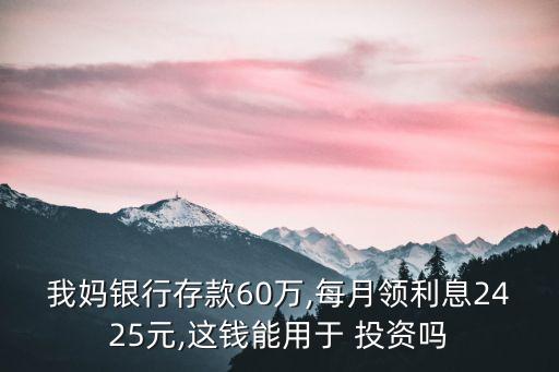 我媽銀行存款60萬(wàn),每月領(lǐng)利息2425元,這錢(qián)能用于 投資嗎