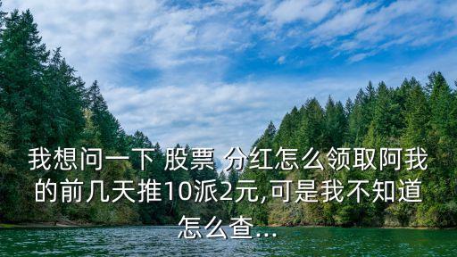 我想問一下 股票 分紅怎么領(lǐng)取阿我的前幾天推10派2元,可是我不知道怎么查...